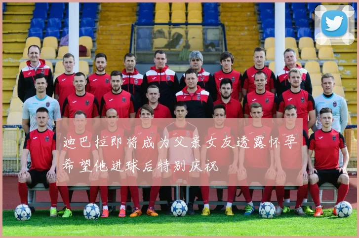 迪巴拉即将成为父亲女友透露怀孕希望他进球后特别庆祝