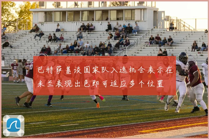巴特萨基谈国家队入选机会表示在米兰表现出色即可适应多个位置