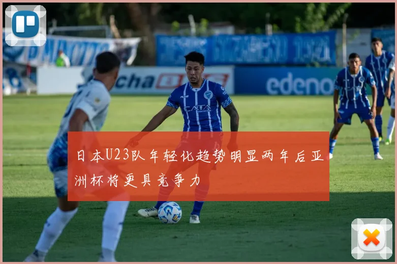 日本U23队年轻化趋势明显两年后亚洲杯将更具竞争力