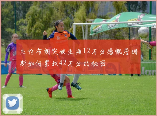 杰伦布朗突破生涯12万分感慨詹姆斯如何累积42万分的秘密