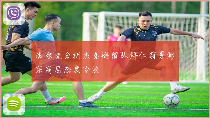 法尔克分析杰克逊留队拜仁前景渺茫高层态度冷淡