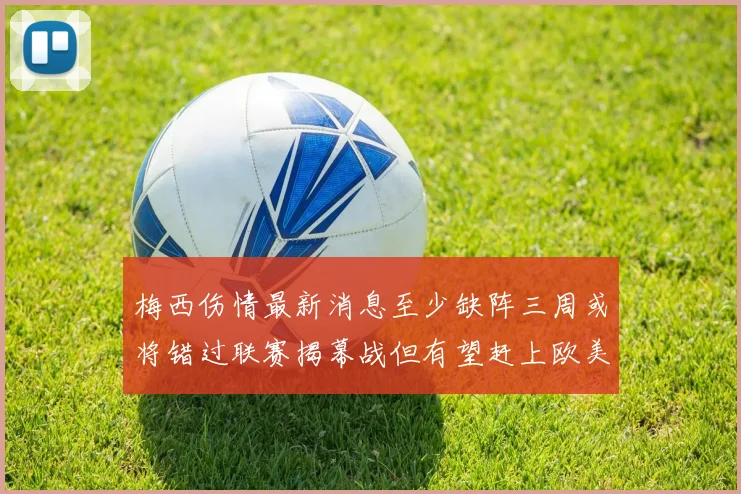 梅西伤情最新消息至少缺阵三周或将错过联赛揭幕战但有望赶上欧美杯