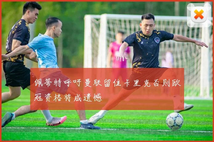 佩蒂特呼吁曼联留住卡里克否则欧冠资格将成遗憾