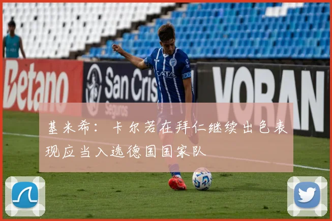 基米希：卡尔若在拜仁继续出色表现应当入选德国国家队