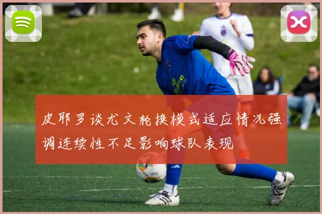 皮耶罗谈尤文轮换模式适应情况强调连续性不足影响球队表现