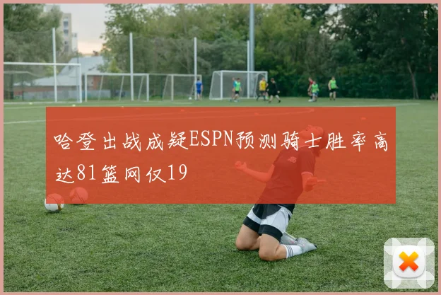 哈登出战成疑ESPN预测骑士胜率高达81篮网仅19