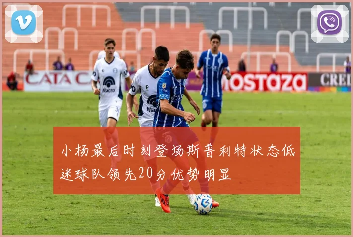 小杨最后时刻登场斯普利特状态低迷球队领先20分优势明显