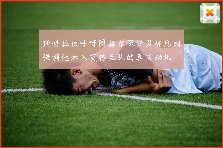 斯特拉坎呼吁图赫尔保护贝林厄姆强调他加入英格兰队的真正动机