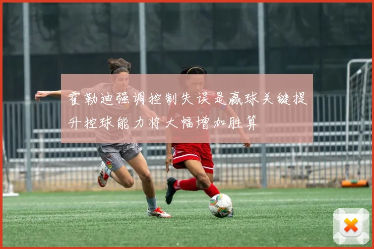 霍勒迪强调控制失误是赢球关键提升控球能力将大幅增加胜算