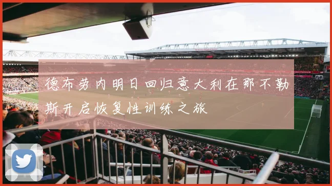 德布劳内明日回归意大利在那不勒斯开启恢复性训练之旅