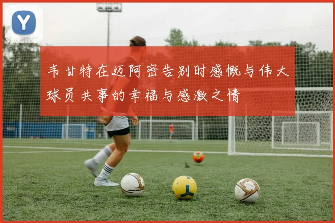 韦甘特在迈阿密告别时感慨与伟大球员共事的幸福与感激之情