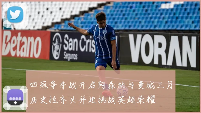 四冠争夺战开启阿森纳与曼城三月历史性齐头并进挑战英超荣耀