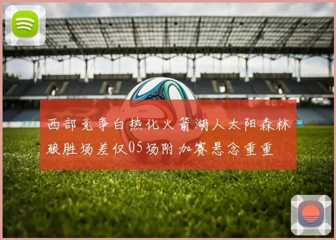 西部竞争白热化火箭湖人太阳森林狼胜场差仅05场附加赛悬念重重