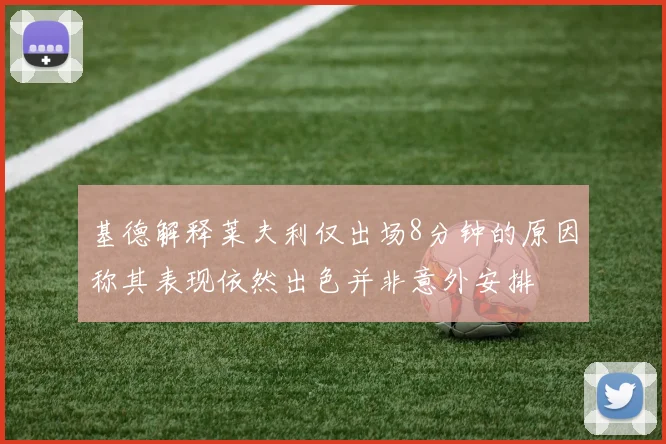 基德解释莱夫利仅出场8分钟的原因称其表现依然出色并非意外安排