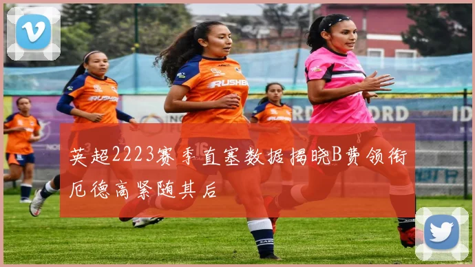 英超2223赛季直塞数据揭晓B费领衔厄德高紧随其后