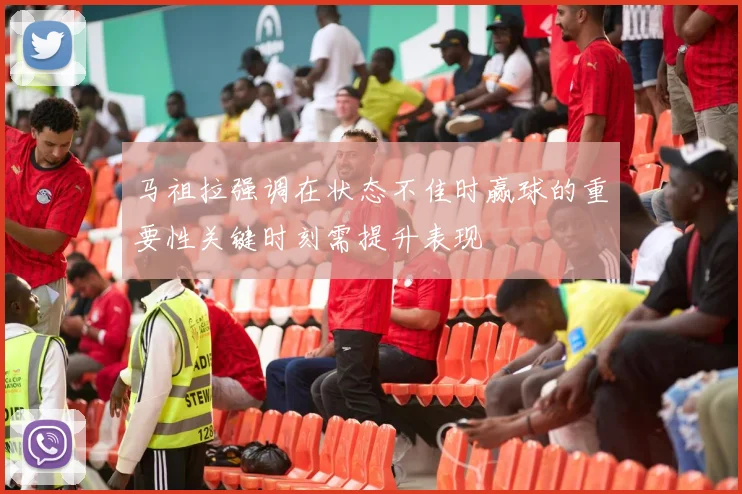 马祖拉强调在状态不佳时赢球的重要性关键时刻需提升表现