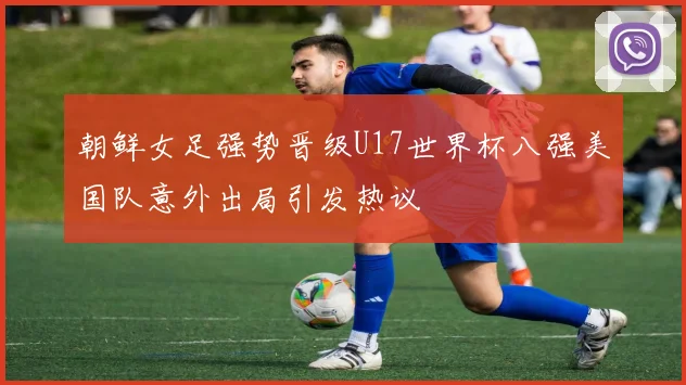 朝鲜女足强势晋级U17世界杯八强美国队意外出局引发热议