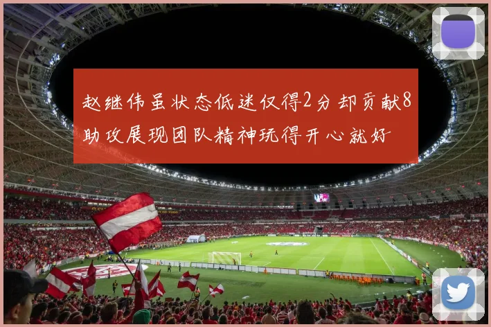 赵继伟虽状态低迷仅得2分却贡献8助攻展现团队精神玩得开心就好