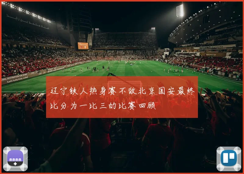 辽宁铁人热身赛不敌北京国安最终比分为一比三的比赛回顾