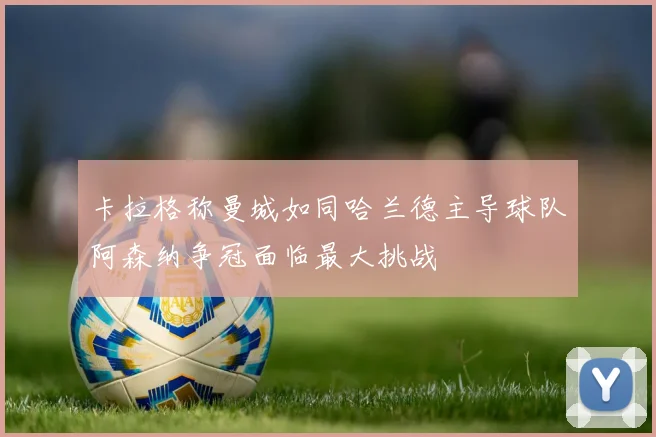 卡拉格称曼城如同哈兰德主导球队阿森纳争冠面临最大挑战