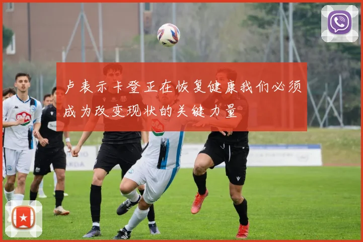 卢表示卡登正在恢复健康我们必须成为改变现状的关键力量