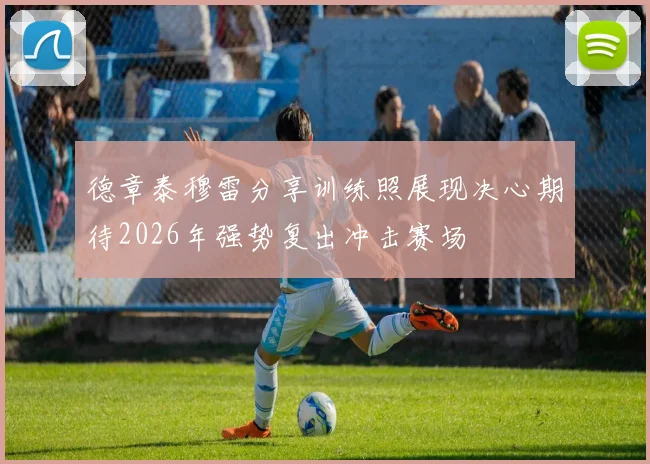 德章泰穆雷分享训练照展现决心期待2026年强势复出冲击赛场